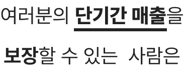 여러분의 단기간 매출을 보장할 수 있는 사람은